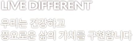 LIVE DIFFERENT 우리는 건강하고 풍요로운 삶의 가치를 구현합니다